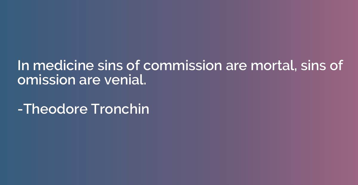 In medicine sins of commission are mortal, sins of omission 