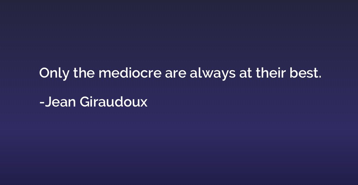 Only the mediocre are always at their best.