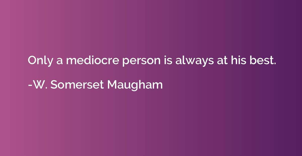 Only a mediocre person is always at his best.