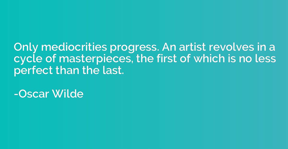 Only mediocrities progress. An artist revolves in a cycle of