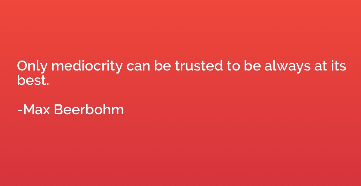 Only mediocrity can be trusted to be always at its best.