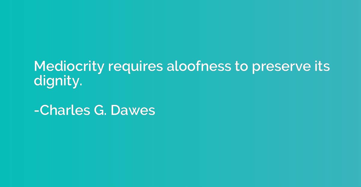 Mediocrity requires aloofness to preserve its dignity.