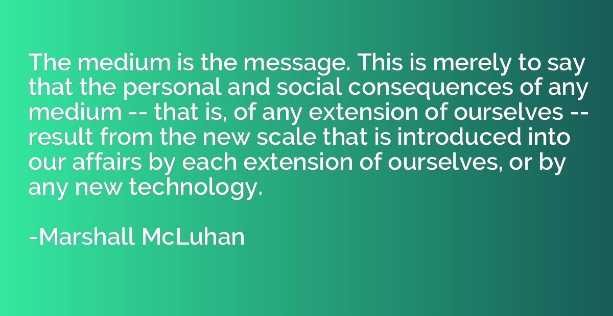 The medium is the message. This is merely to say that the pe