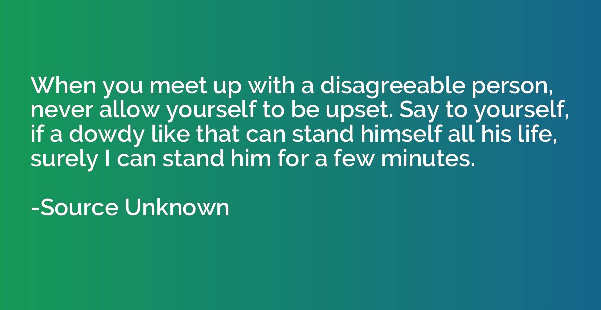 When you meet up with a disagreeable person, never allow you