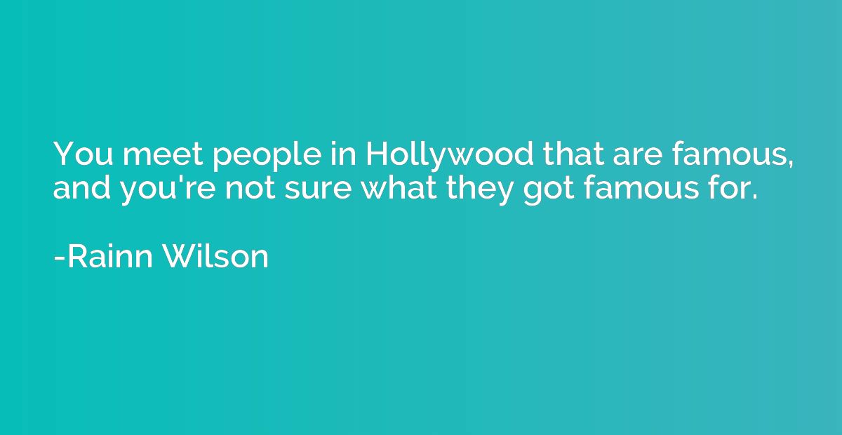 You meet people in Hollywood that are famous, and you're not