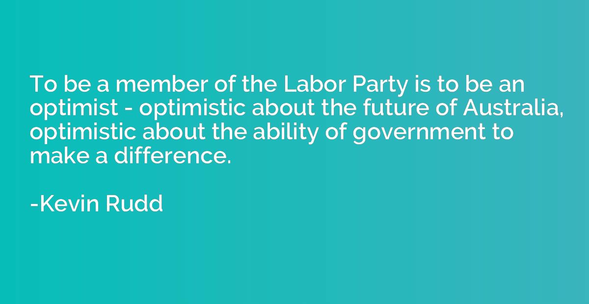 To be a member of the Labor Party is to be an optimist - opt