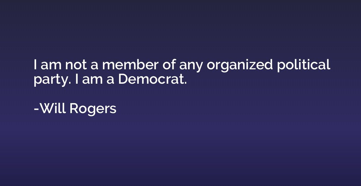 I am not a member of any organized political party. I am a D