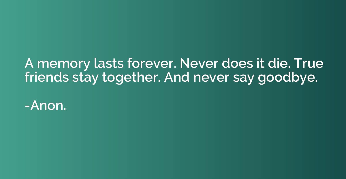 A memory lasts forever. Never does it die. True friends stay
