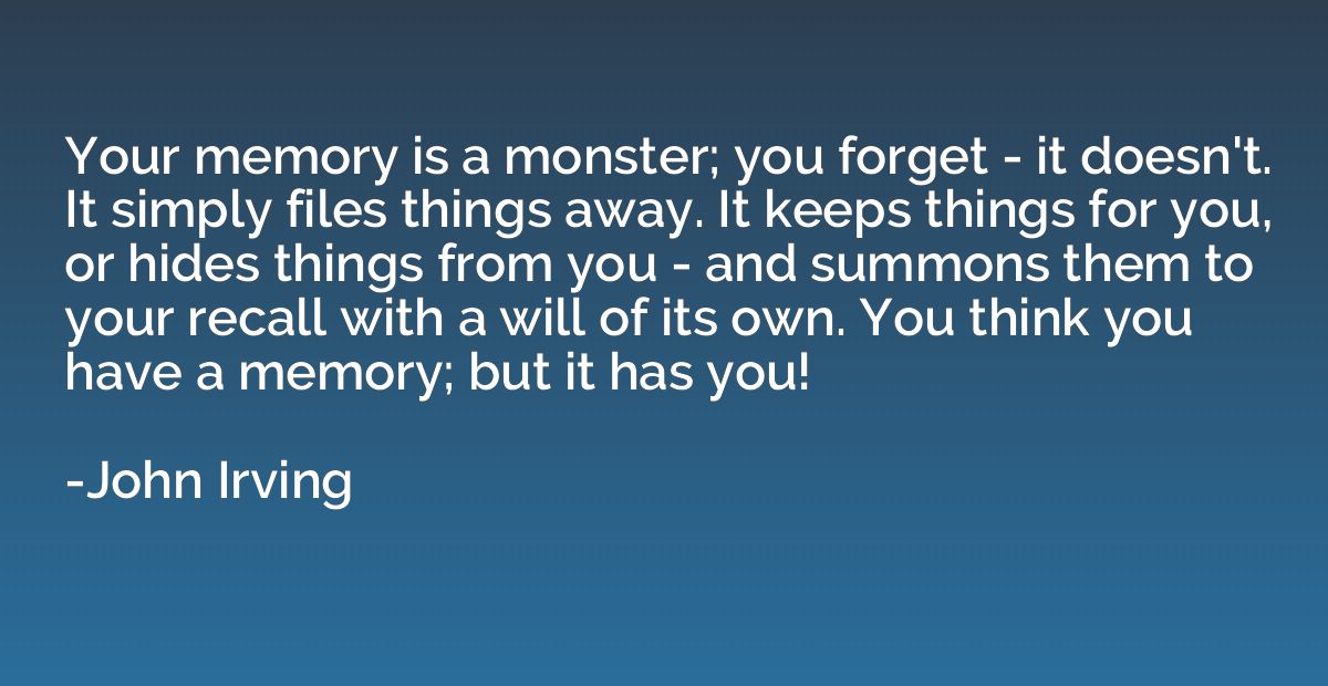 Your memory is a monster; you forget - it doesn't. It simply
