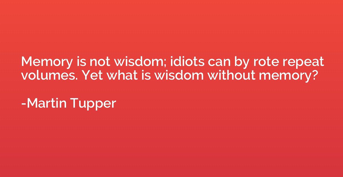 Memory is not wisdom; idiots can by rote repeat volumes. Yet