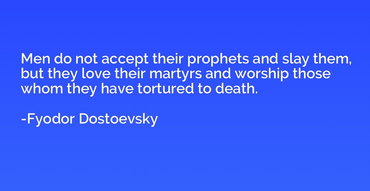 Men do not accept their prophets and slay them, but they lov
