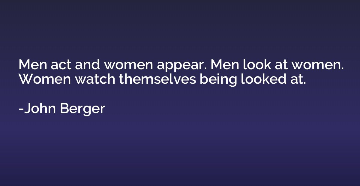 Men act and women appear. Men look at women. Women watch the