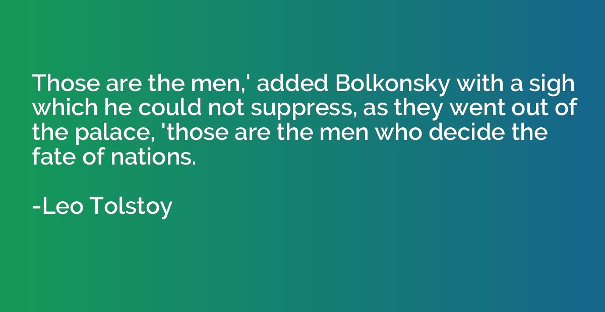 Those are the men,' added Bolkonsky with a sigh which he cou