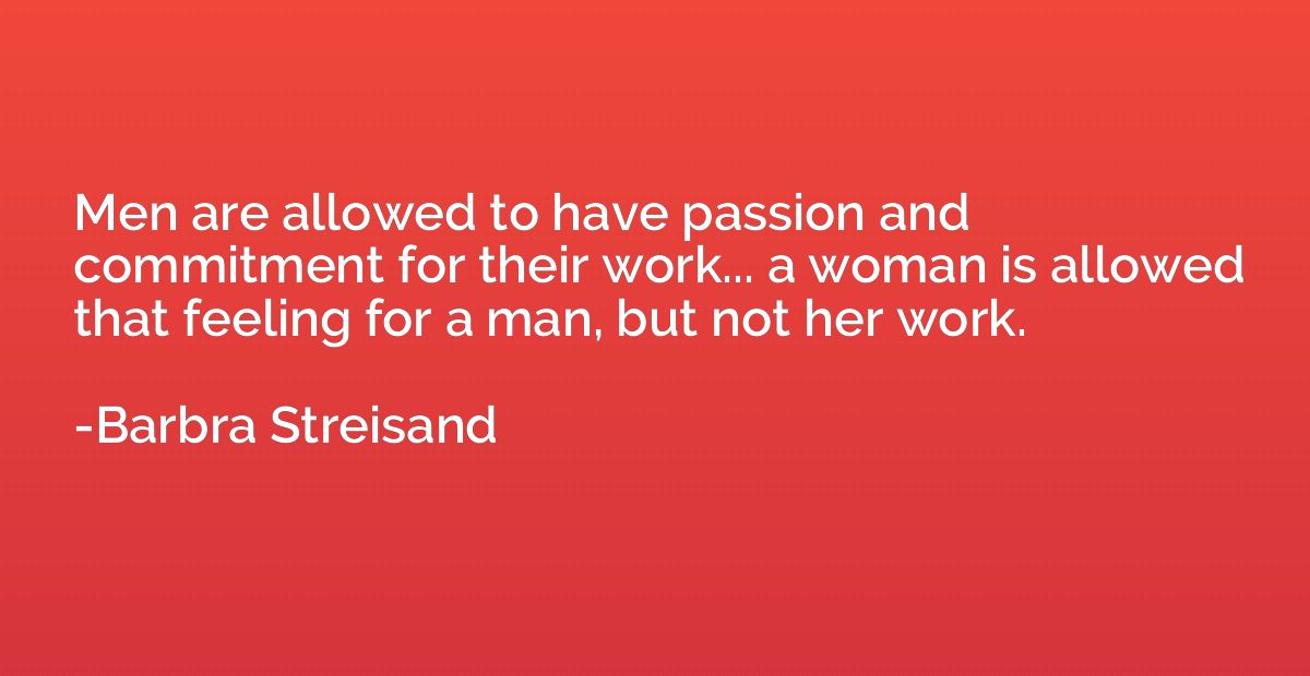Men are allowed to have passion and commitment for their wor