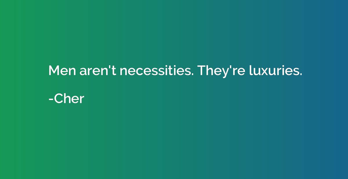 Men aren't necessities. They're luxuries.