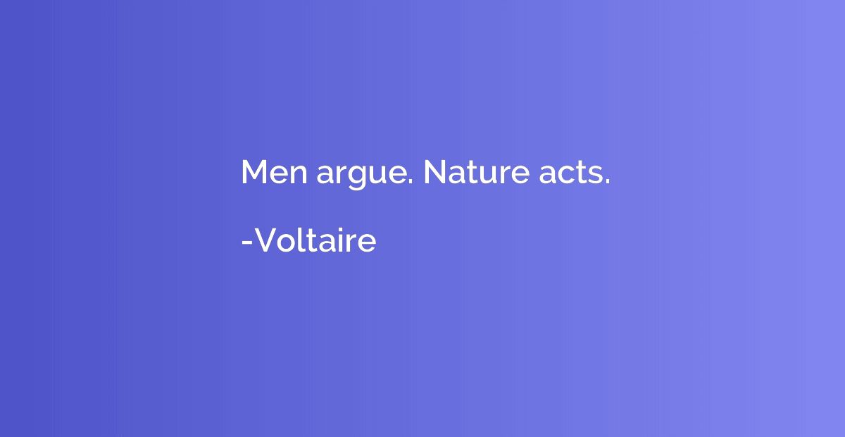 Men argue. Nature acts.