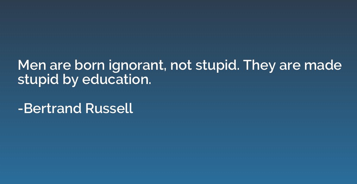 Men are born ignorant, not stupid. They are made stupid by e
