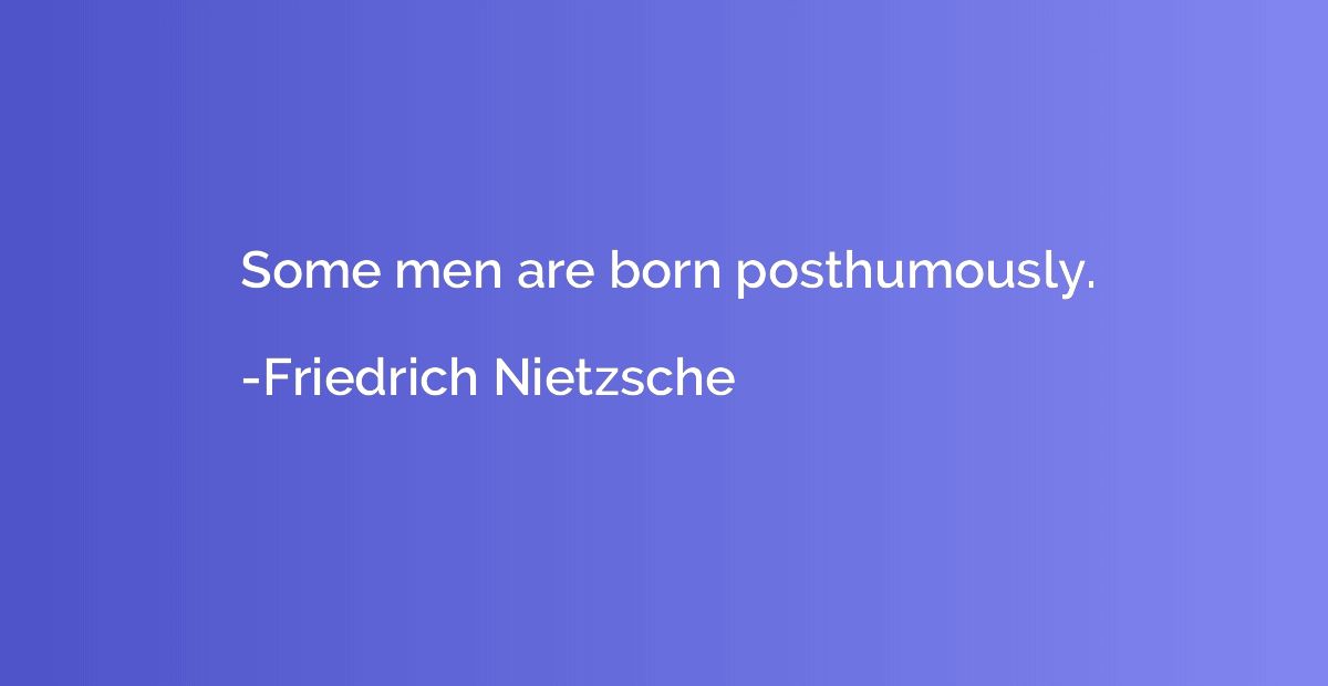 Some men are born posthumously.