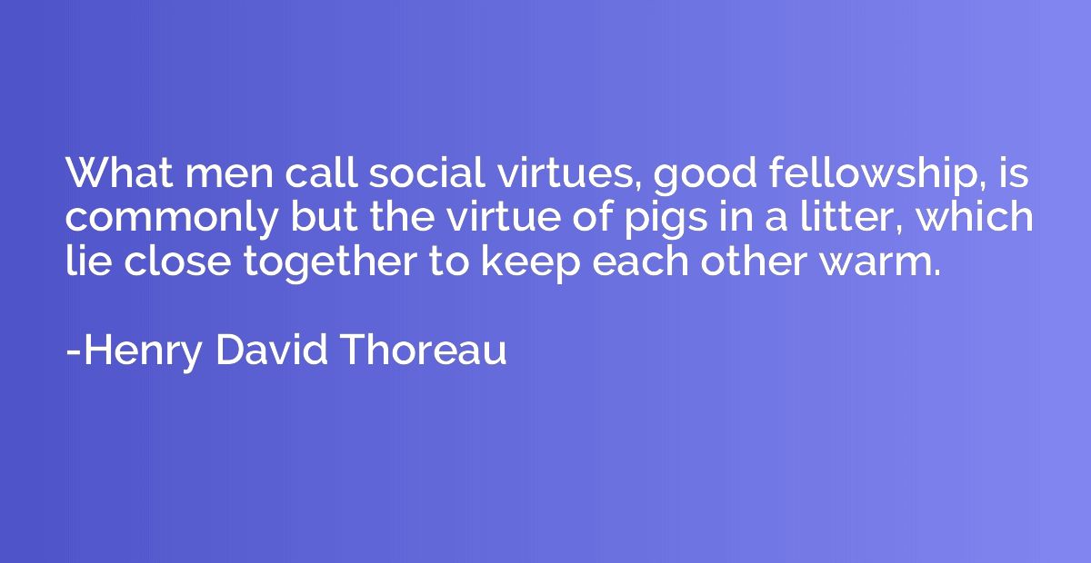 What men call social virtues, good fellowship, is commonly b