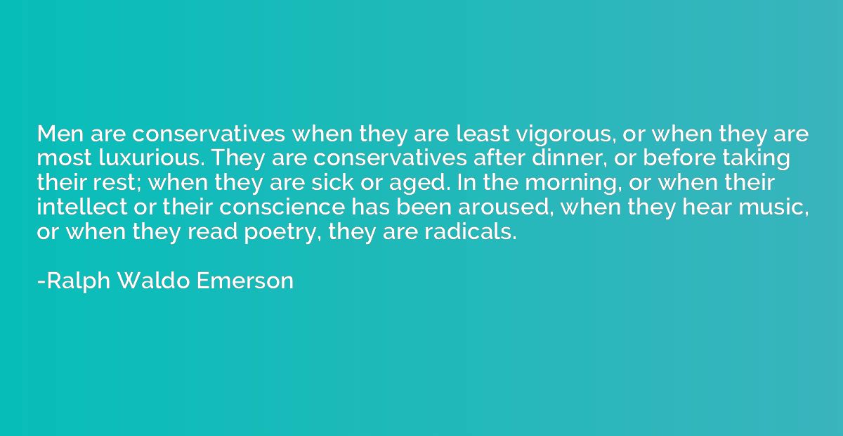Men are conservatives when they are least vigorous, or when 