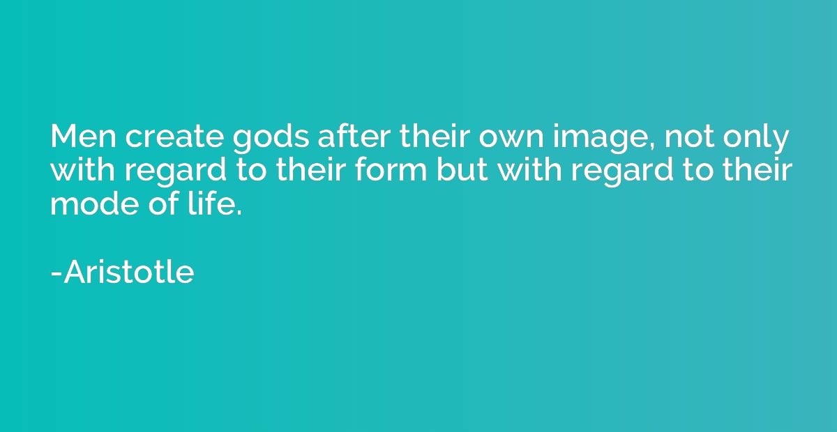 Men create gods after their own image, not only with regard 