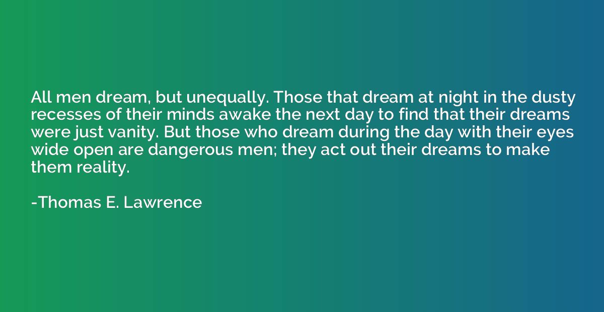 All men dream, but unequally. Those that dream at night in t