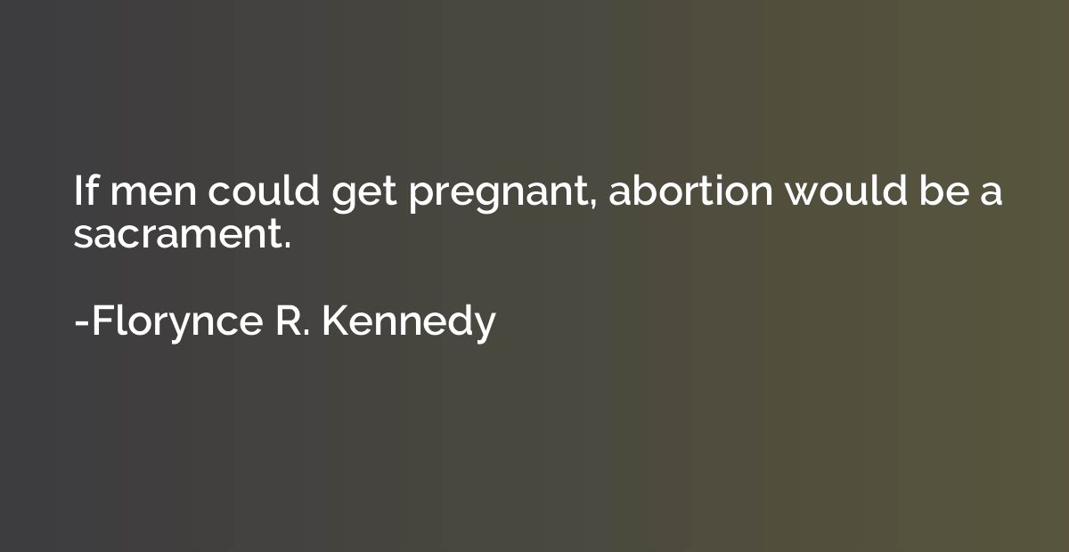 If men could get pregnant, abortion would be a sacrament.