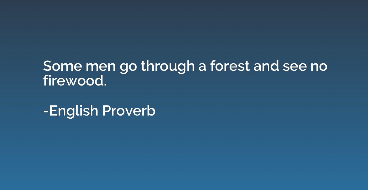 Some men go through a forest and see no firewood.