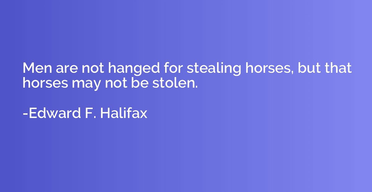 Men are not hanged for stealing horses, but that horses may 