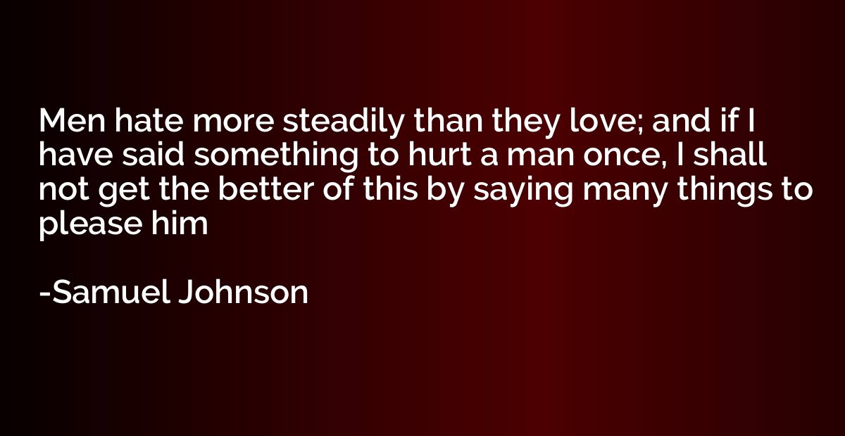 Men hate more steadily than they love; and if I have said so