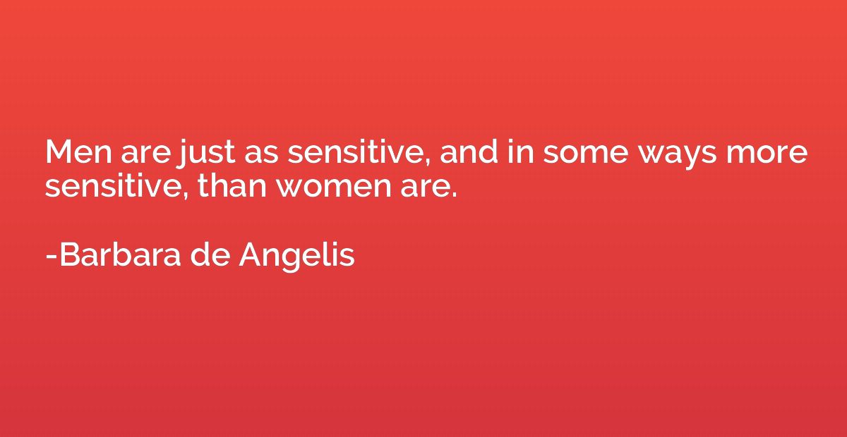 Men are just as sensitive, and in some ways more sensitive, 