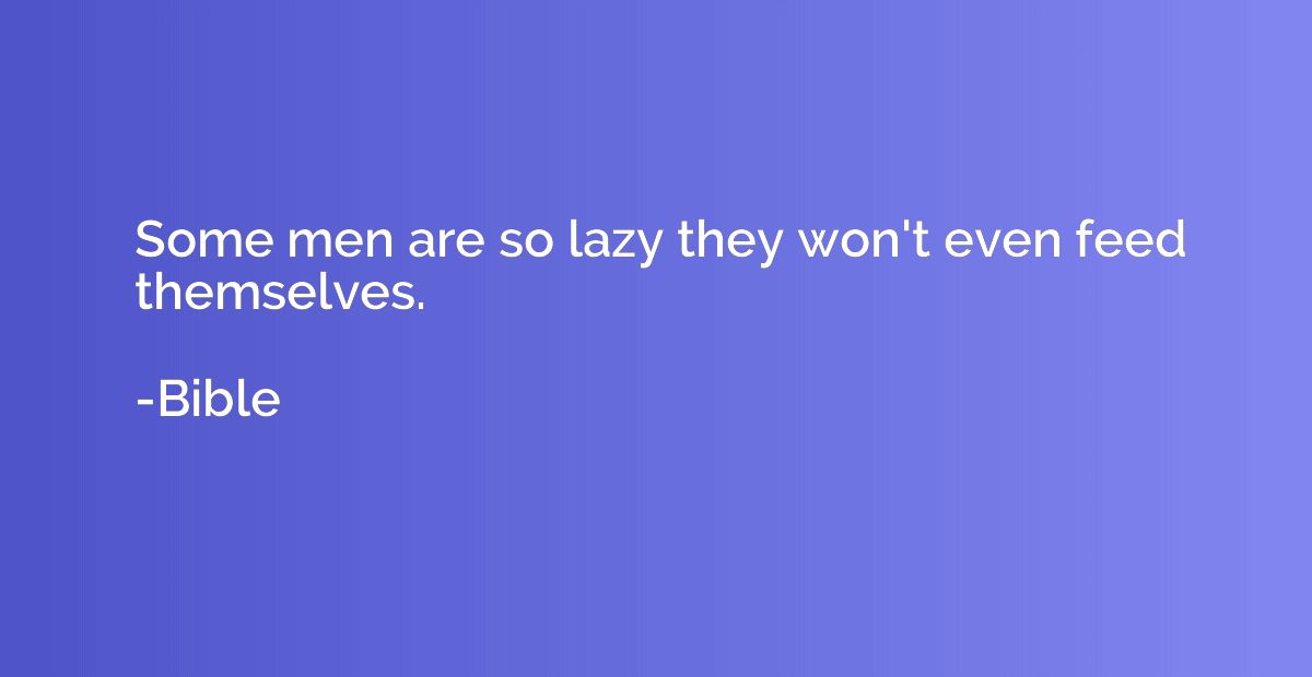 Some men are so lazy they won't even feed themselves.