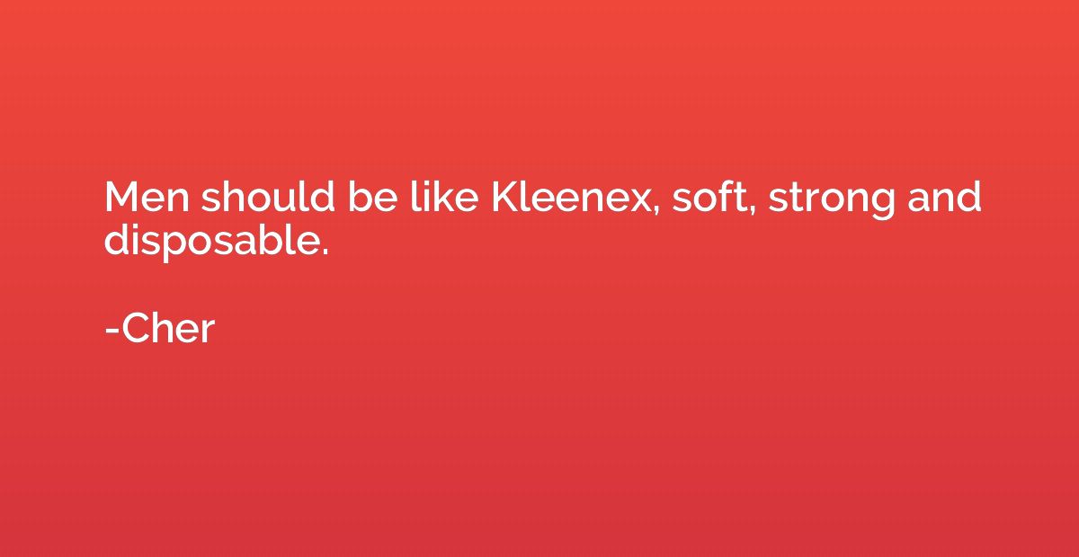 Men should be like Kleenex, soft, strong and disposable.