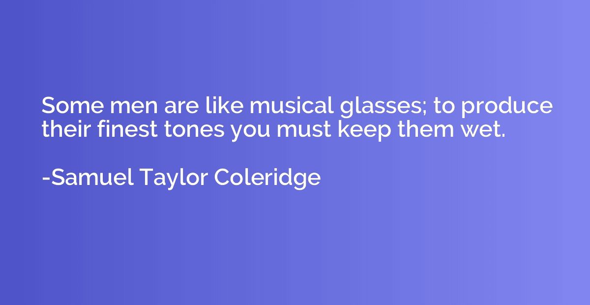 Some men are like musical glasses; to produce their finest t