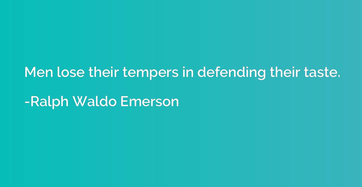 Men lose their tempers in defending their taste.