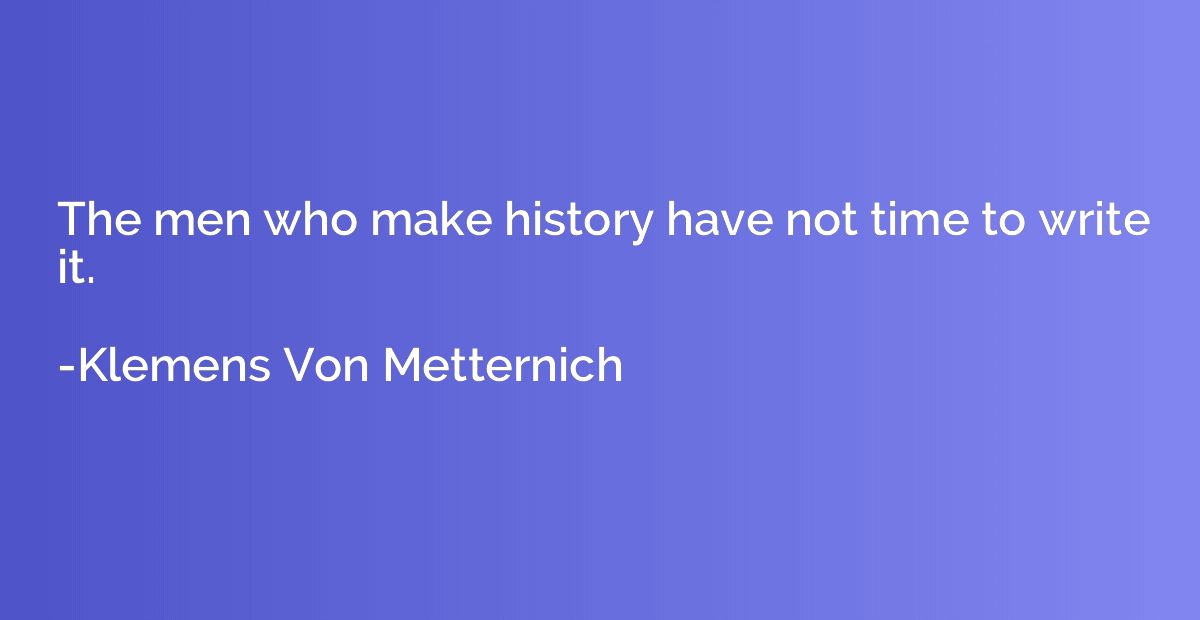 The men who make history have not time to write it.