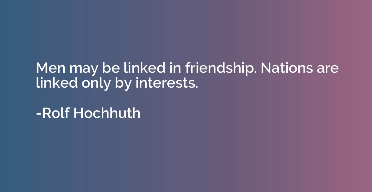 Men may be linked in friendship. Nations are linked only by 