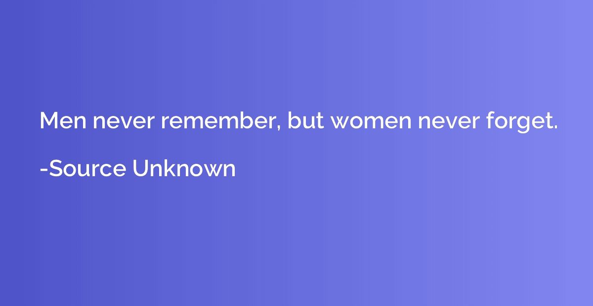 Men never remember, but women never forget.