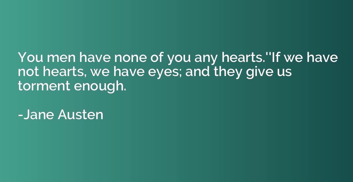 You men have none of you any hearts.''If we have not hearts,