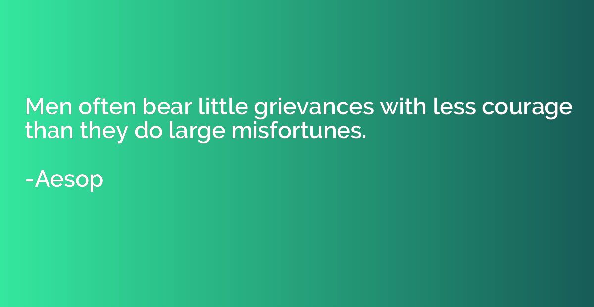 Men often bear little grievances with less courage than they