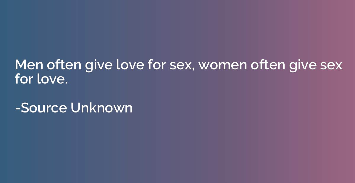 Men often give love for sex, women often give sex for love.
