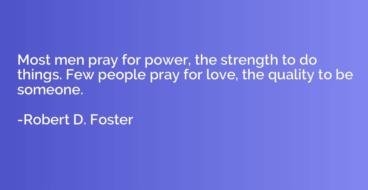 Most men pray for power, the strength to do things. Few peop