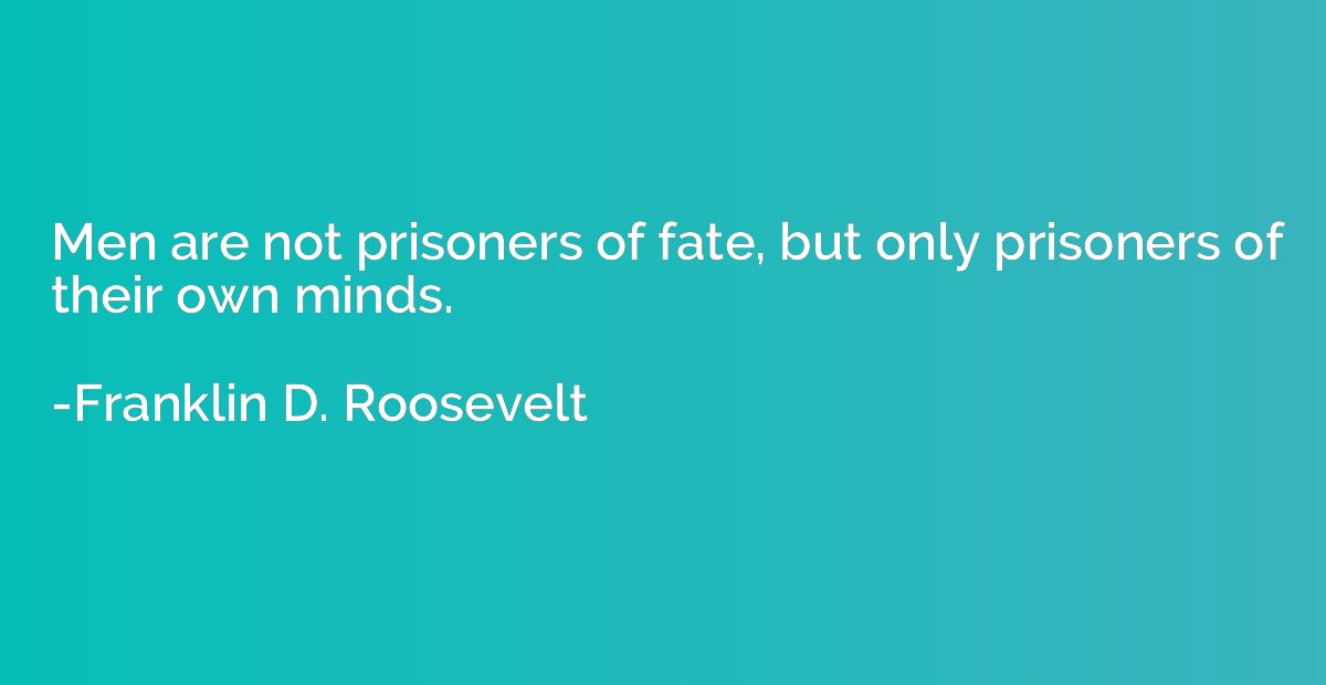 Men are not prisoners of fate, but only prisoners of their o