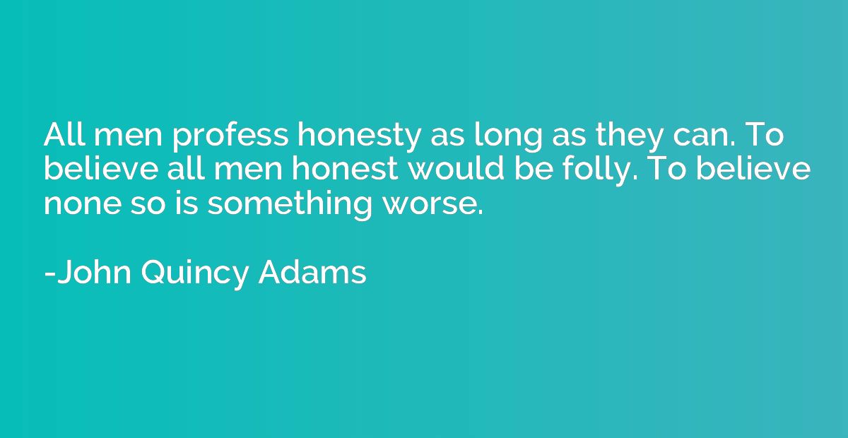 All men profess honesty as long as they can. To believe all 