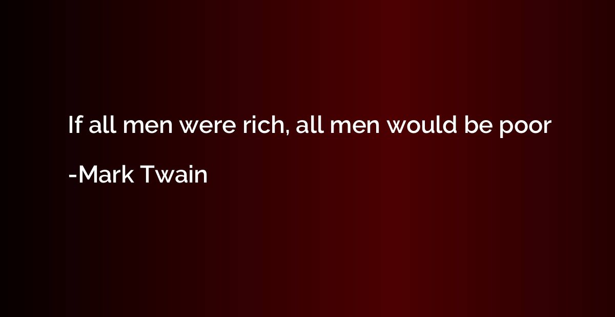 If all men were rich, all men would be poor