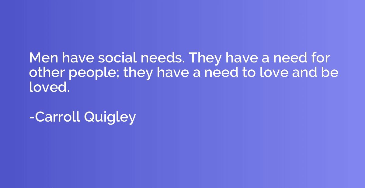 Men have social needs. They have a need for other people; th