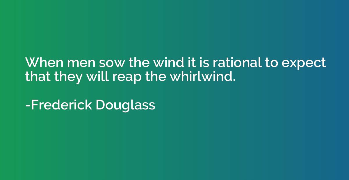 When men sow the wind it is rational to expect that they wil