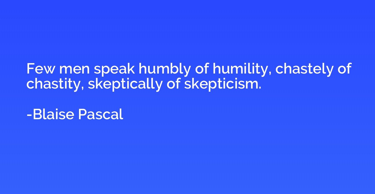 Few men speak humbly of humility, chastely of chastity, skep