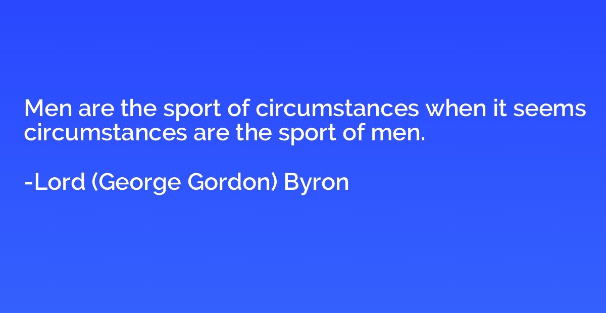 Men are the sport of circumstances when it seems circumstanc