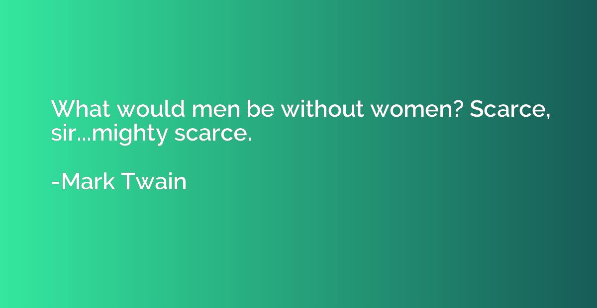 What would men be without women? Scarce, sir...mighty scarce